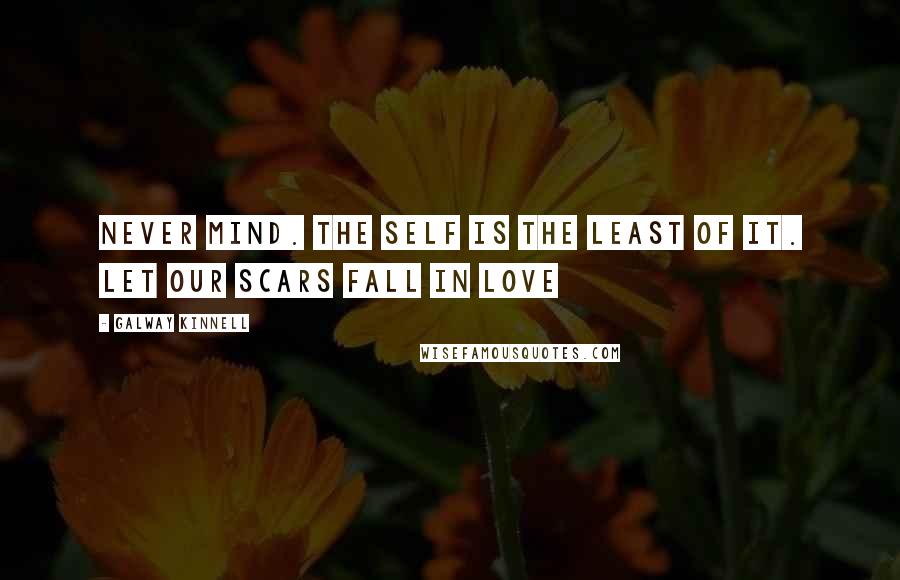 Galway Kinnell Quotes: Never mind. The self is the least of it. Let our scars fall in love