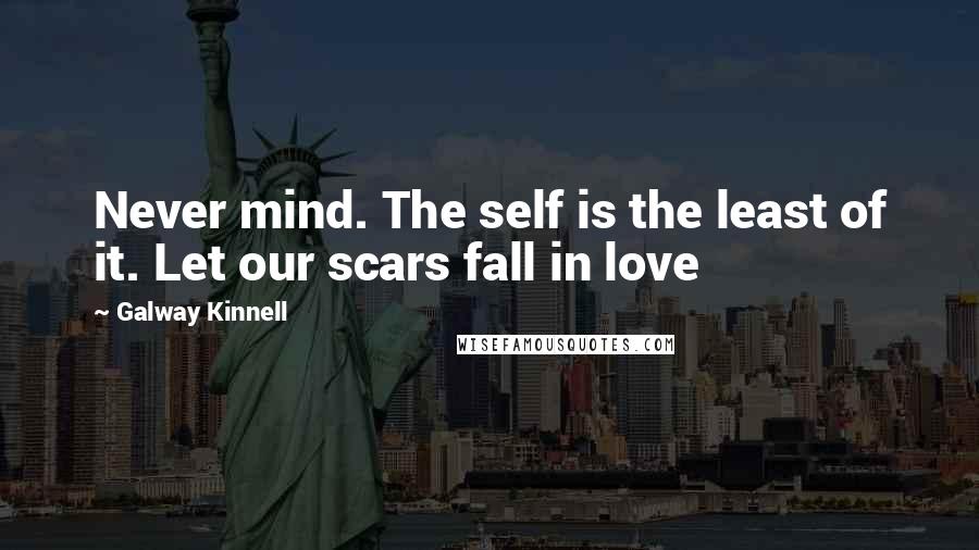 Galway Kinnell Quotes: Never mind. The self is the least of it. Let our scars fall in love