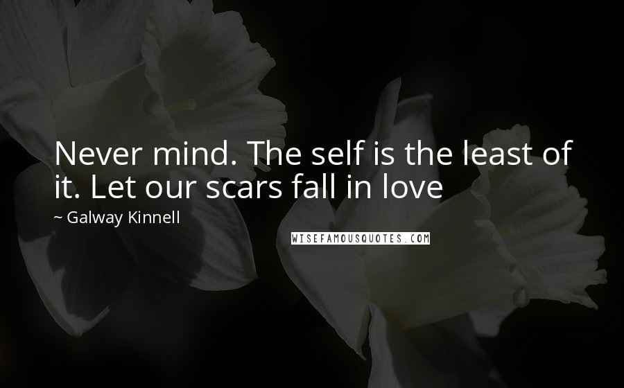 Galway Kinnell Quotes: Never mind. The self is the least of it. Let our scars fall in love