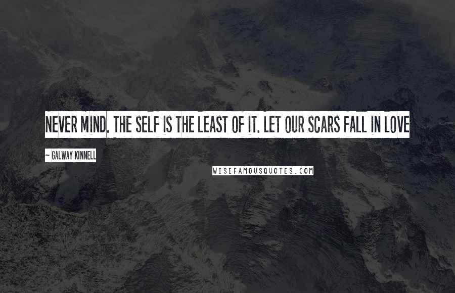 Galway Kinnell Quotes: Never mind. The self is the least of it. Let our scars fall in love