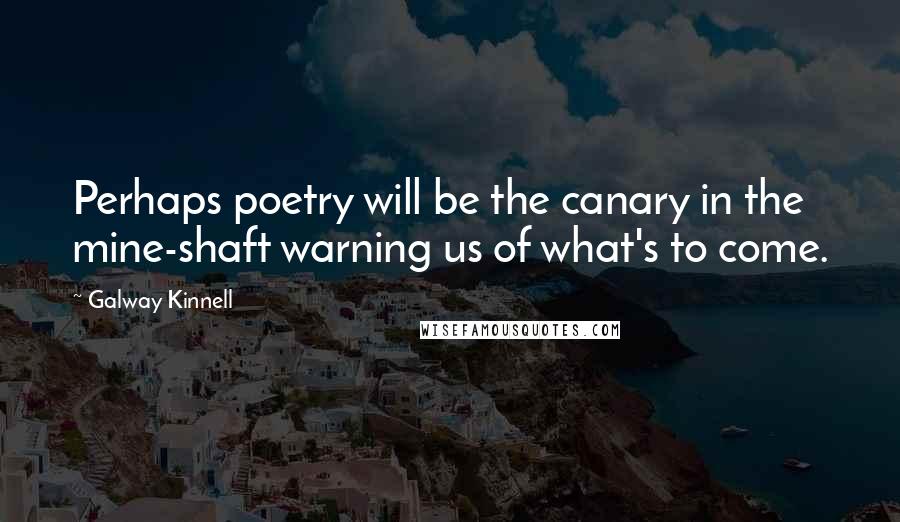 Galway Kinnell Quotes: Perhaps poetry will be the canary in the mine-shaft warning us of what's to come.
