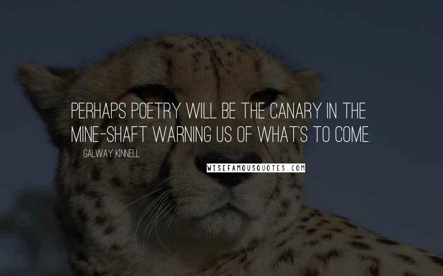Galway Kinnell Quotes: Perhaps poetry will be the canary in the mine-shaft warning us of what's to come.