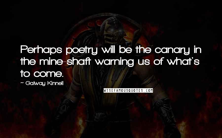 Galway Kinnell Quotes: Perhaps poetry will be the canary in the mine-shaft warning us of what's to come.