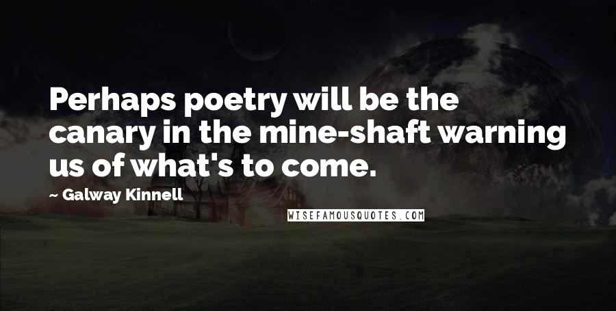 Galway Kinnell Quotes: Perhaps poetry will be the canary in the mine-shaft warning us of what's to come.