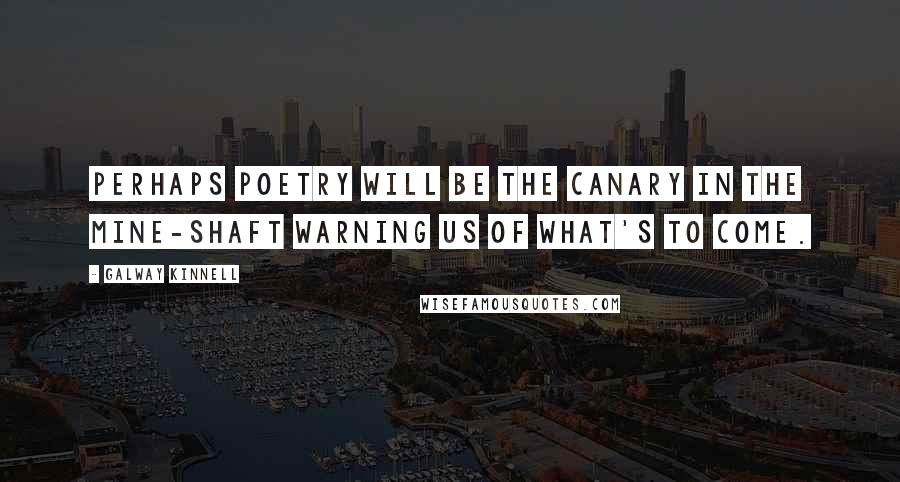 Galway Kinnell Quotes: Perhaps poetry will be the canary in the mine-shaft warning us of what's to come.