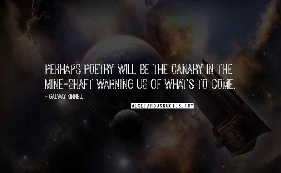 Galway Kinnell Quotes: Perhaps poetry will be the canary in the mine-shaft warning us of what's to come.