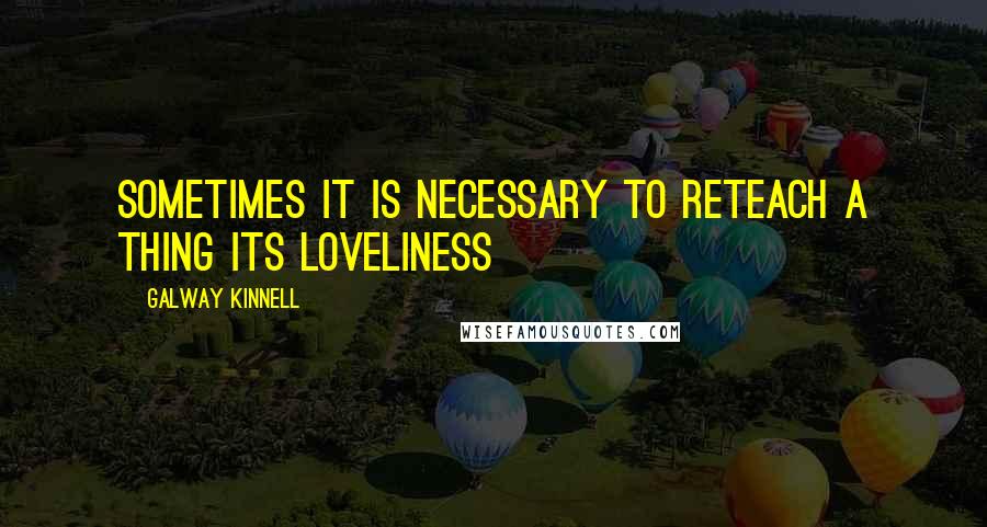 Galway Kinnell Quotes: Sometimes it is necessary To reteach a thing its loveliness