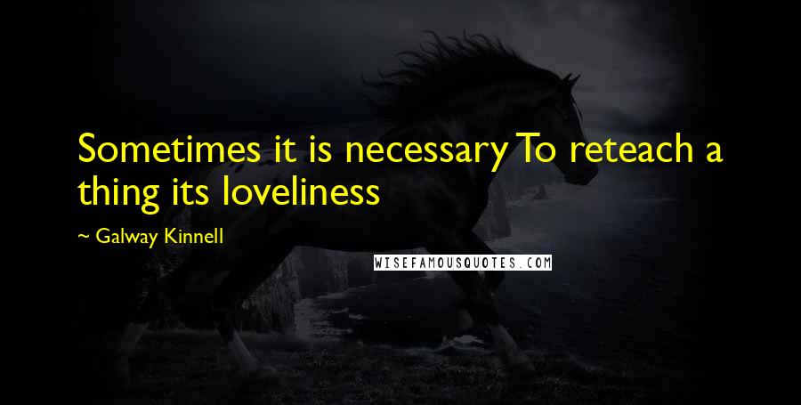 Galway Kinnell Quotes: Sometimes it is necessary To reteach a thing its loveliness