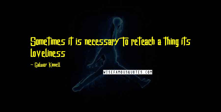 Galway Kinnell Quotes: Sometimes it is necessary To reteach a thing its loveliness