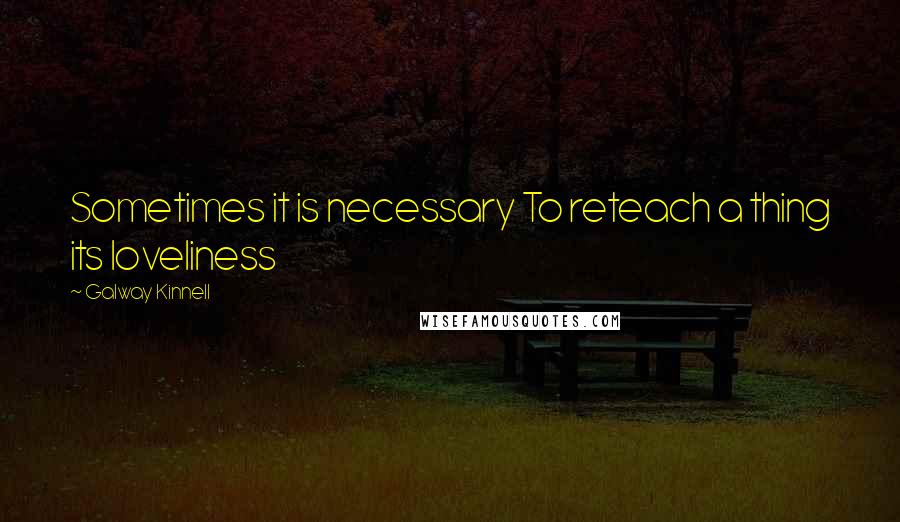 Galway Kinnell Quotes: Sometimes it is necessary To reteach a thing its loveliness