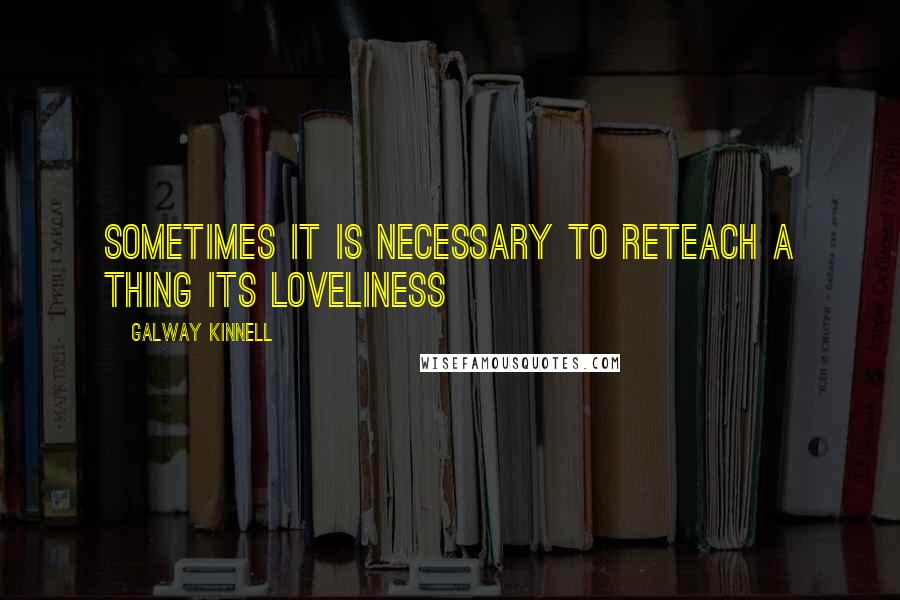 Galway Kinnell Quotes: Sometimes it is necessary To reteach a thing its loveliness