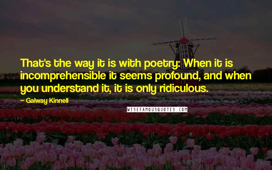 Galway Kinnell Quotes: That's the way it is with poetry: When it is incomprehensible it seems profound, and when you understand it, it is only ridiculous.