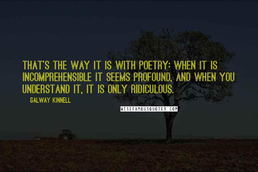 Galway Kinnell Quotes: That's the way it is with poetry: When it is incomprehensible it seems profound, and when you understand it, it is only ridiculous.