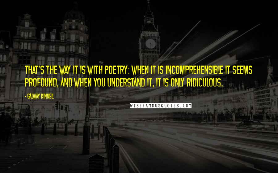 Galway Kinnell Quotes: That's the way it is with poetry: When it is incomprehensible it seems profound, and when you understand it, it is only ridiculous.