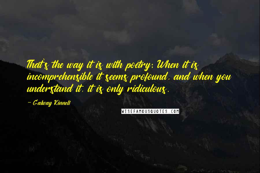 Galway Kinnell Quotes: That's the way it is with poetry: When it is incomprehensible it seems profound, and when you understand it, it is only ridiculous.