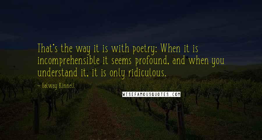Galway Kinnell Quotes: That's the way it is with poetry: When it is incomprehensible it seems profound, and when you understand it, it is only ridiculous.