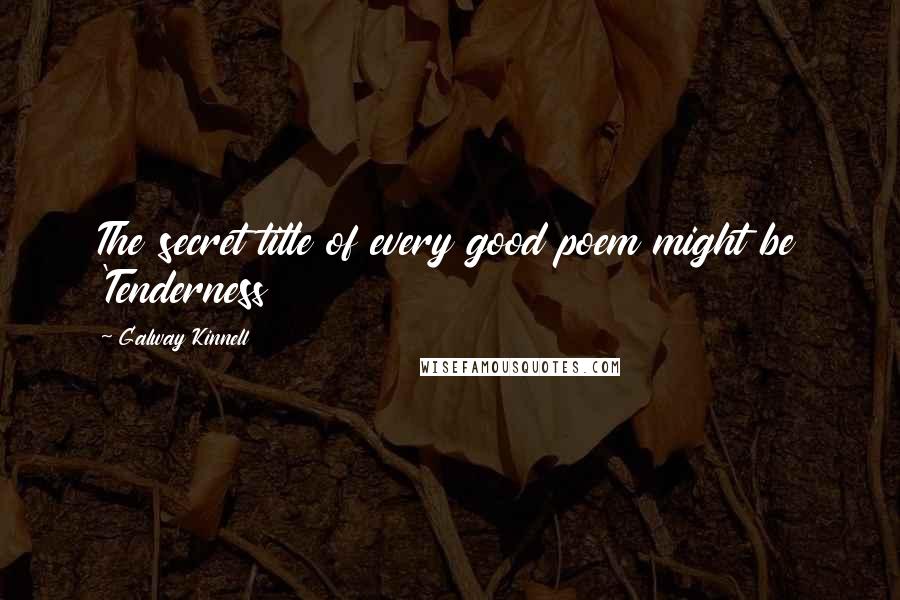 Galway Kinnell Quotes: The secret title of every good poem might be 'Tenderness