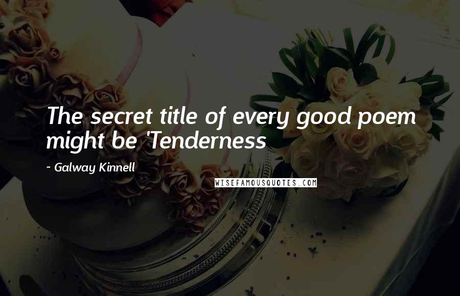 Galway Kinnell Quotes: The secret title of every good poem might be 'Tenderness