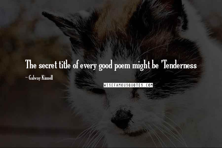 Galway Kinnell Quotes: The secret title of every good poem might be 'Tenderness