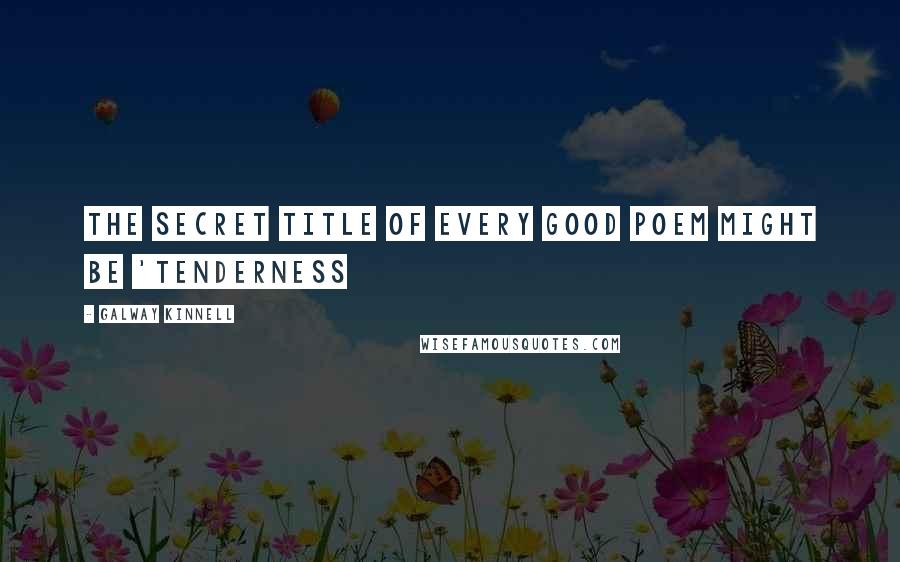 Galway Kinnell Quotes: The secret title of every good poem might be 'Tenderness