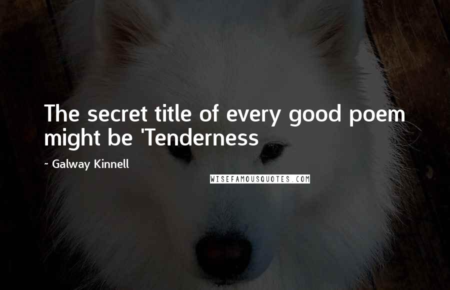 Galway Kinnell Quotes: The secret title of every good poem might be 'Tenderness