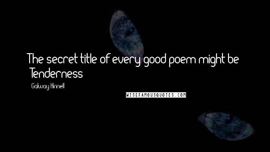 Galway Kinnell Quotes: The secret title of every good poem might be 'Tenderness