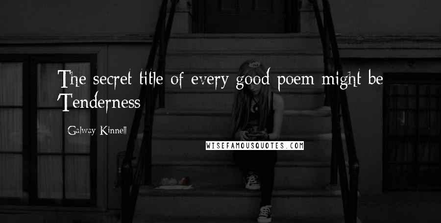 Galway Kinnell Quotes: The secret title of every good poem might be 'Tenderness