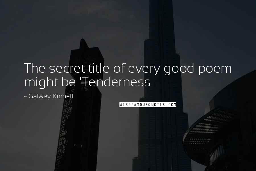 Galway Kinnell Quotes: The secret title of every good poem might be 'Tenderness