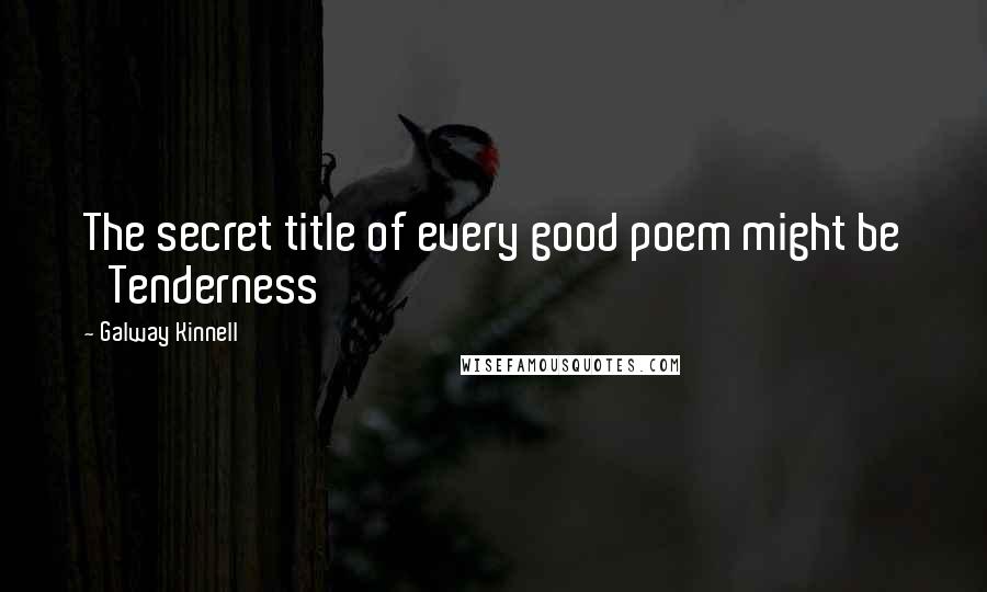 Galway Kinnell Quotes: The secret title of every good poem might be 'Tenderness