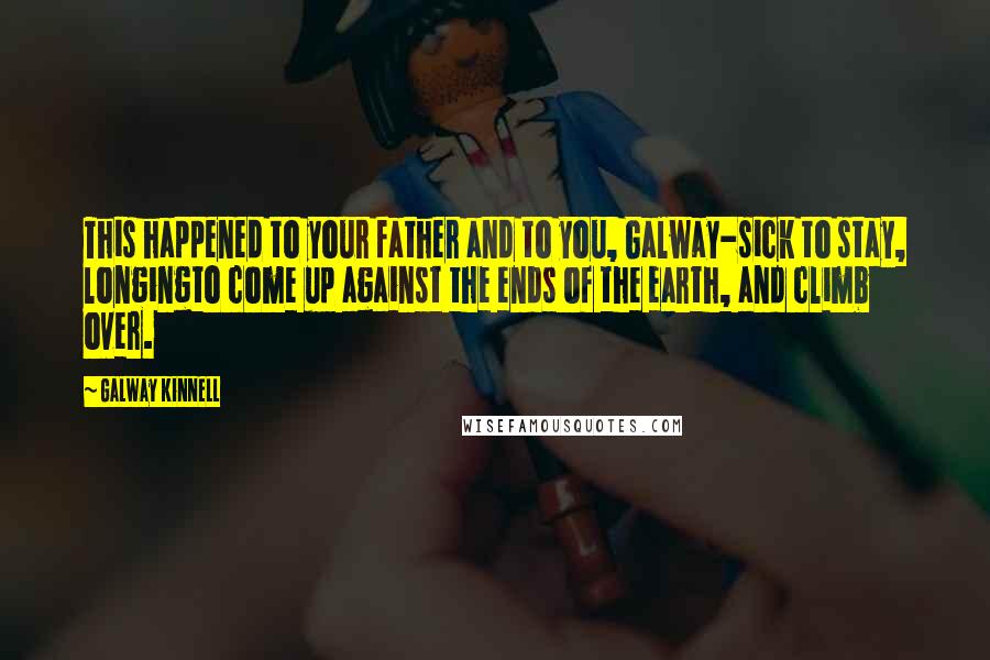 Galway Kinnell Quotes: This happened to your father and to you, Galway-sick to stay, longingto come up against the ends of the earth, and climb over.