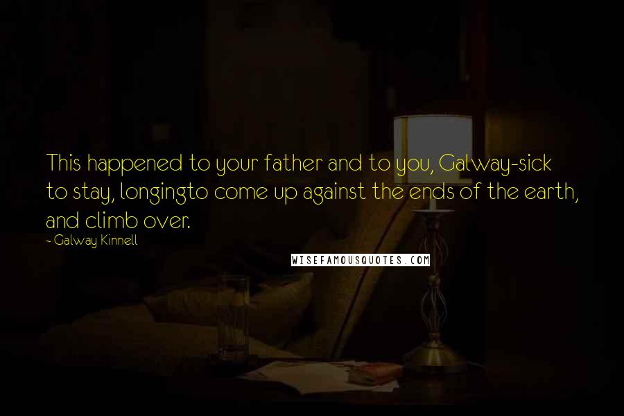 Galway Kinnell Quotes: This happened to your father and to you, Galway-sick to stay, longingto come up against the ends of the earth, and climb over.