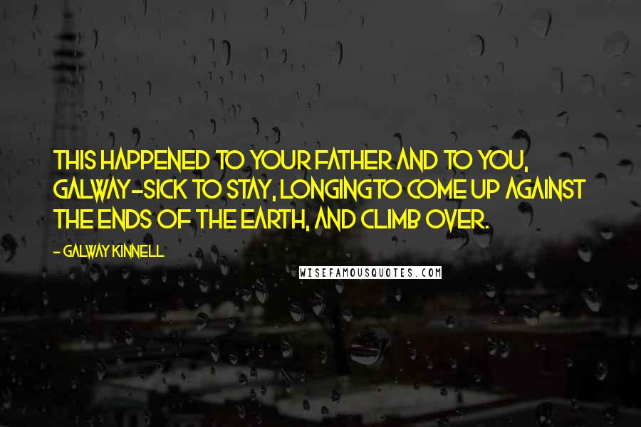 Galway Kinnell Quotes: This happened to your father and to you, Galway-sick to stay, longingto come up against the ends of the earth, and climb over.