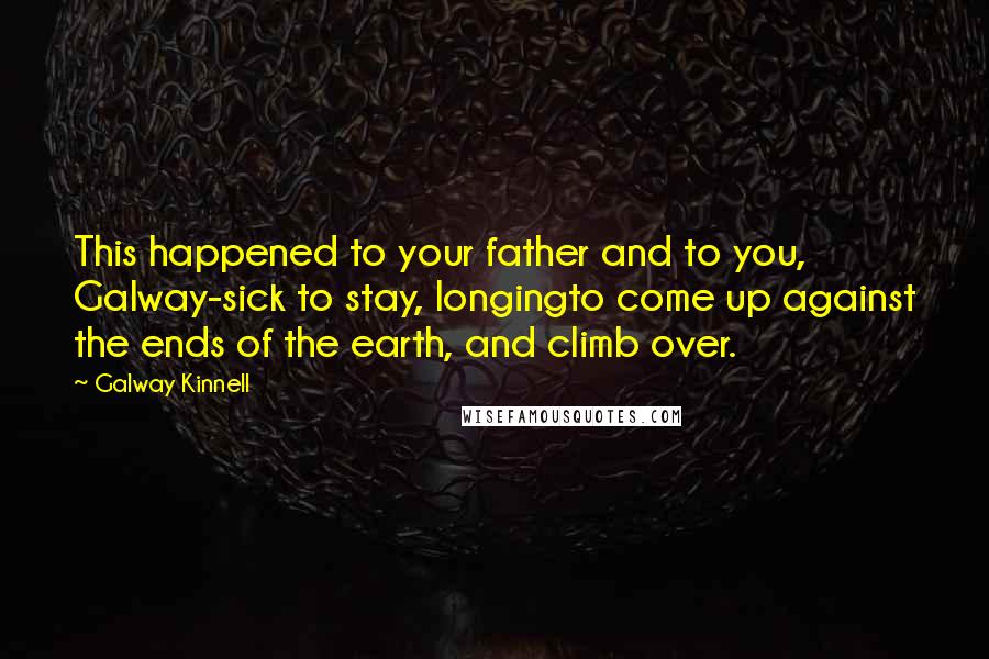 Galway Kinnell Quotes: This happened to your father and to you, Galway-sick to stay, longingto come up against the ends of the earth, and climb over.