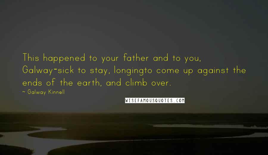 Galway Kinnell Quotes: This happened to your father and to you, Galway-sick to stay, longingto come up against the ends of the earth, and climb over.