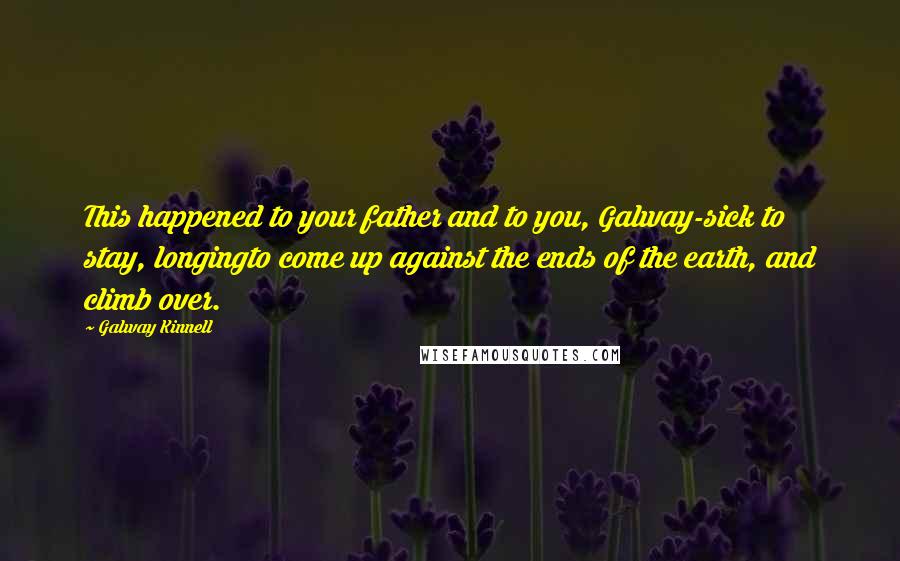 Galway Kinnell Quotes: This happened to your father and to you, Galway-sick to stay, longingto come up against the ends of the earth, and climb over.