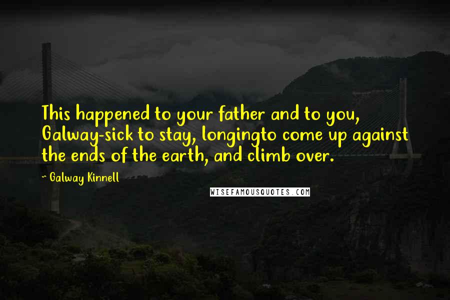 Galway Kinnell Quotes: This happened to your father and to you, Galway-sick to stay, longingto come up against the ends of the earth, and climb over.