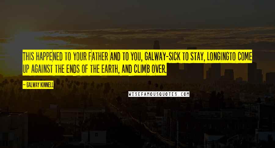 Galway Kinnell Quotes: This happened to your father and to you, Galway-sick to stay, longingto come up against the ends of the earth, and climb over.