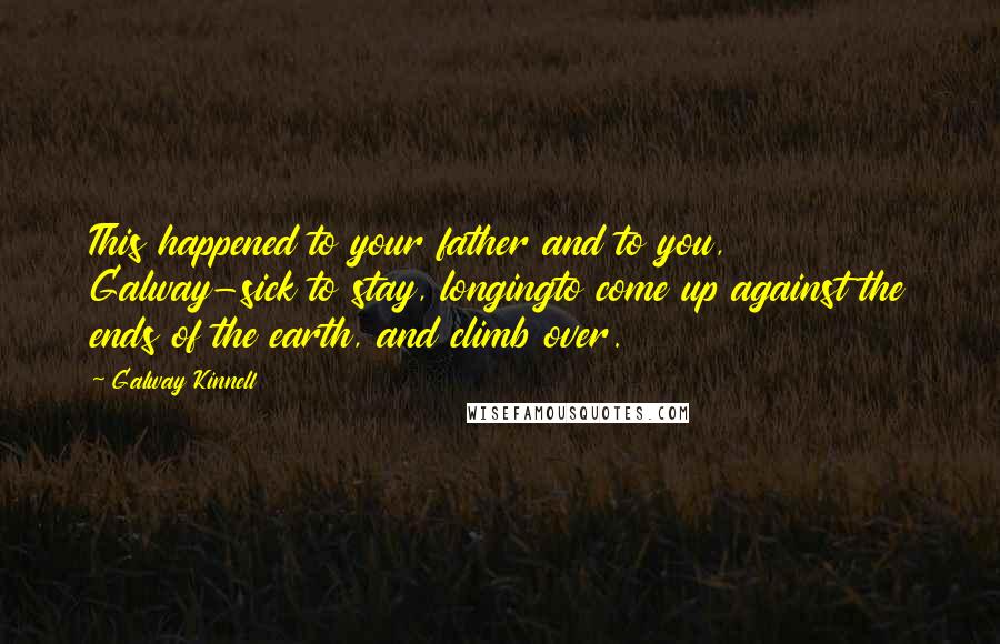 Galway Kinnell Quotes: This happened to your father and to you, Galway-sick to stay, longingto come up against the ends of the earth, and climb over.