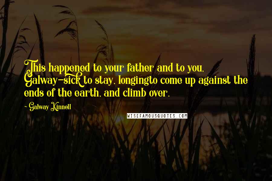 Galway Kinnell Quotes: This happened to your father and to you, Galway-sick to stay, longingto come up against the ends of the earth, and climb over.