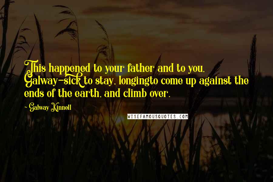 Galway Kinnell Quotes: This happened to your father and to you, Galway-sick to stay, longingto come up against the ends of the earth, and climb over.