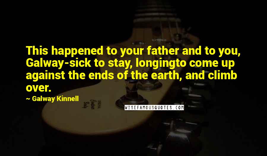 Galway Kinnell Quotes: This happened to your father and to you, Galway-sick to stay, longingto come up against the ends of the earth, and climb over.