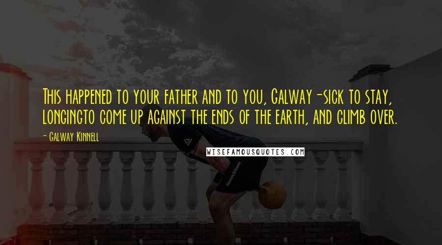 Galway Kinnell Quotes: This happened to your father and to you, Galway-sick to stay, longingto come up against the ends of the earth, and climb over.