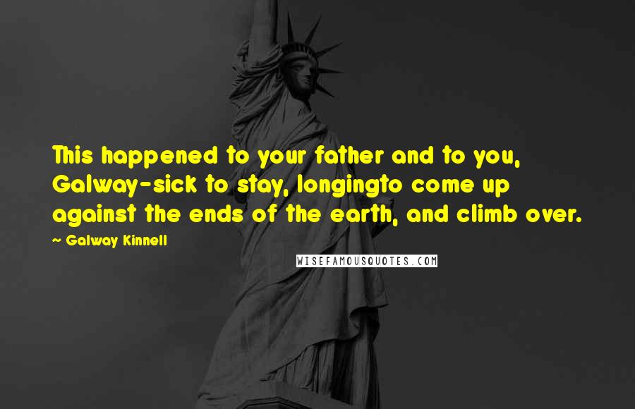 Galway Kinnell Quotes: This happened to your father and to you, Galway-sick to stay, longingto come up against the ends of the earth, and climb over.