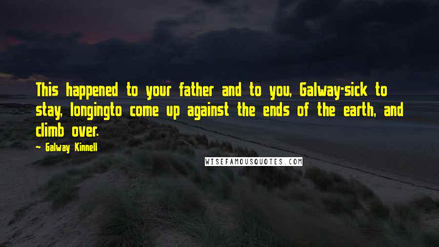 Galway Kinnell Quotes: This happened to your father and to you, Galway-sick to stay, longingto come up against the ends of the earth, and climb over.