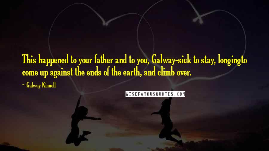 Galway Kinnell Quotes: This happened to your father and to you, Galway-sick to stay, longingto come up against the ends of the earth, and climb over.