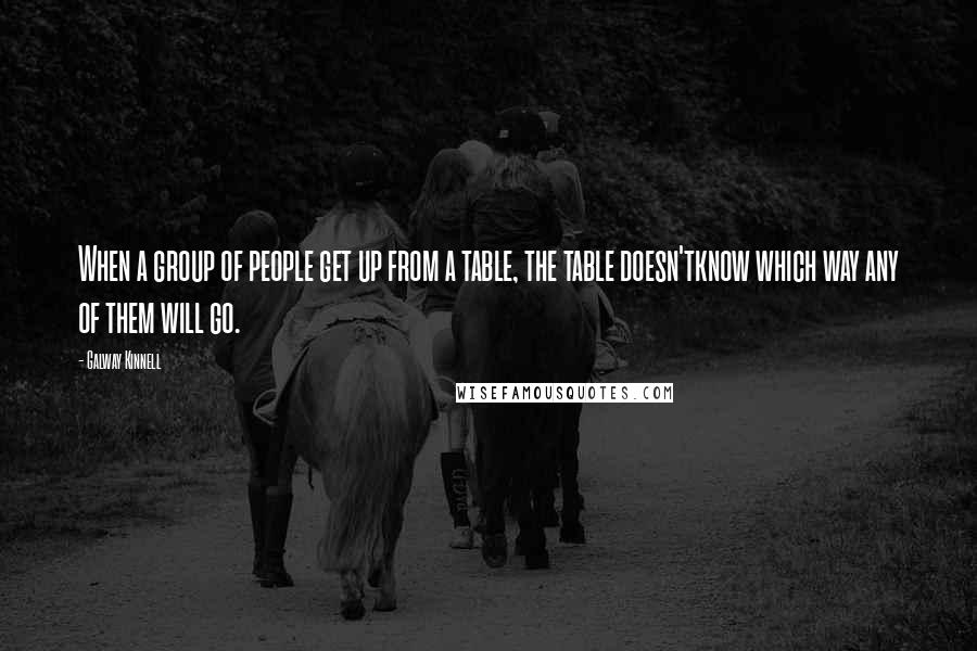 Galway Kinnell Quotes: When a group of people get up from a table, the table doesn'tknow which way any of them will go.