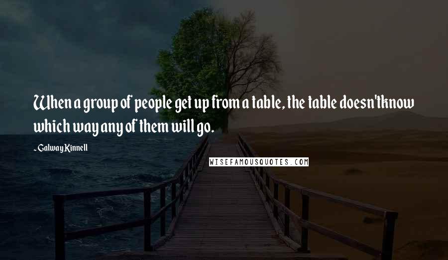 Galway Kinnell Quotes: When a group of people get up from a table, the table doesn'tknow which way any of them will go.