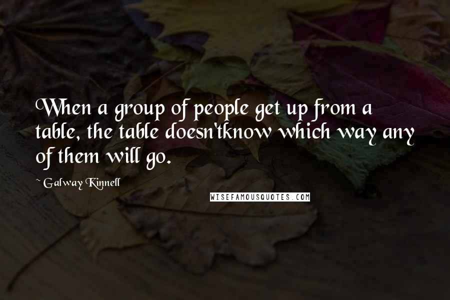 Galway Kinnell Quotes: When a group of people get up from a table, the table doesn'tknow which way any of them will go.