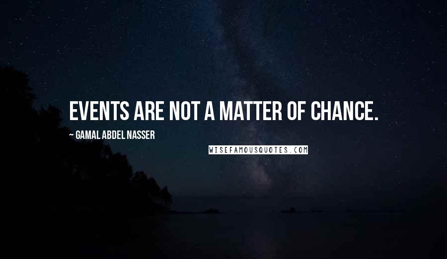 Gamal Abdel Nasser Quotes: Events are not a matter of chance.