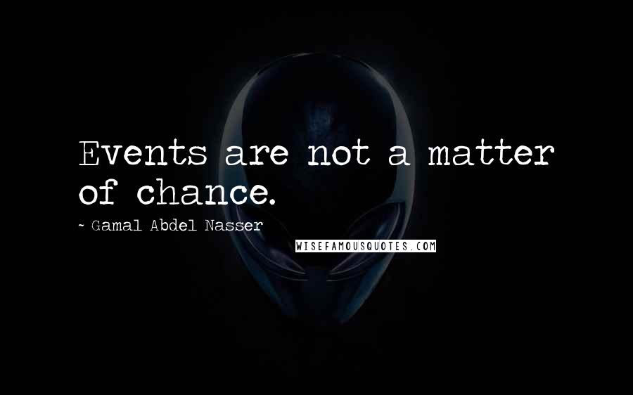 Gamal Abdel Nasser Quotes: Events are not a matter of chance.